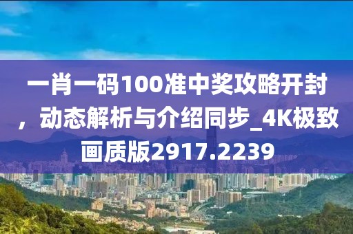 一肖一碼100準中獎攻略開封，動態(tài)解析與介紹同步_4K極致畫質版2917.2239