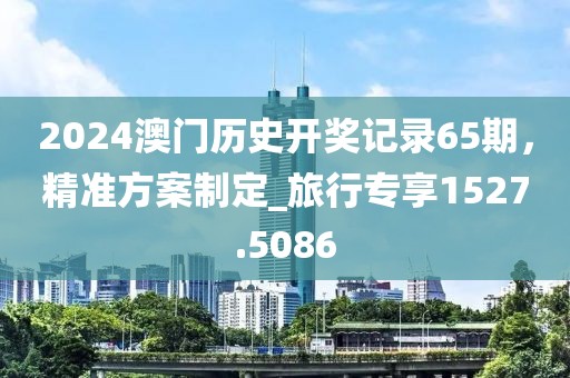 2024澳門歷史開獎記錄65期，精準(zhǔn)方案制定_旅行專享1527.5086