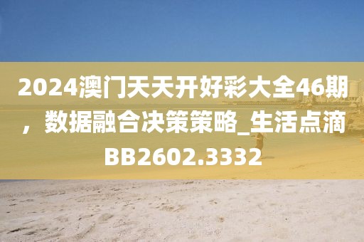 2024澳門天天開好彩大全46期，數(shù)據(jù)融合決策策略_生活點滴BB2602.3332