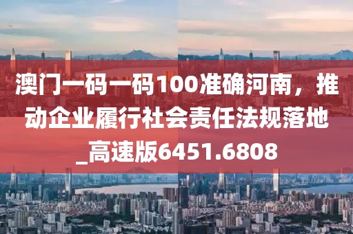 澳門一碼一碼100準確河南，推動企業(yè)履行社會責任法規(guī)落地_高速版6451.6808