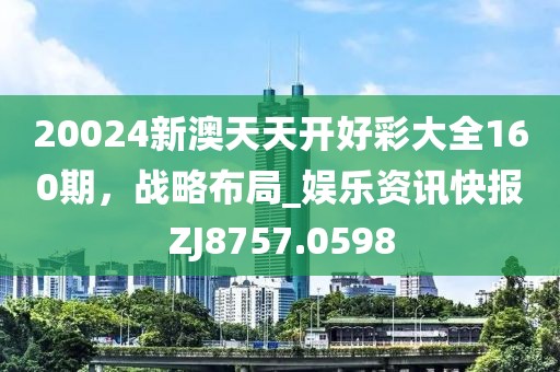 20024新澳天天開好彩大全160期，戰(zhàn)略布局_娛樂資訊快報ZJ8757.0598