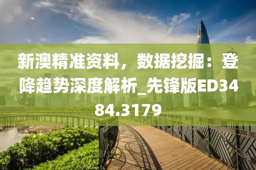 新澳精準資料，數據挖掘：登降趨勢深度解析_先鋒版ED3484.3179