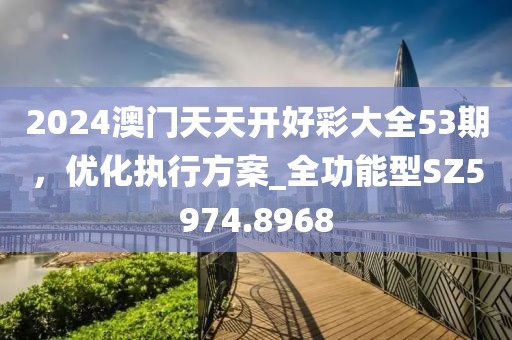 2024澳門天天開好彩大全53期，優(yōu)化執(zhí)行方案_全功能型SZ5974.8968