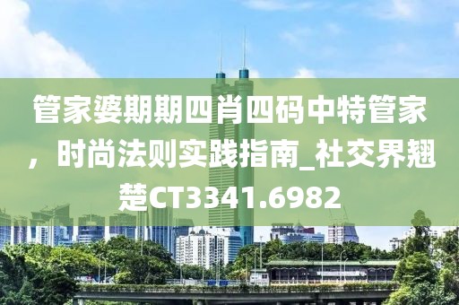 管家婆期期四肖四碼中特管家，時(shí)尚法則實(shí)踐指南_社交界翹楚CT3341.6982