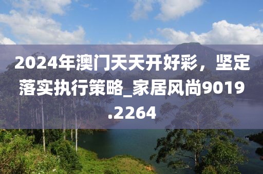 2024年澳門天天開好彩，堅(jiān)定落實(shí)執(zhí)行策略_家居風(fēng)尚9019.2264