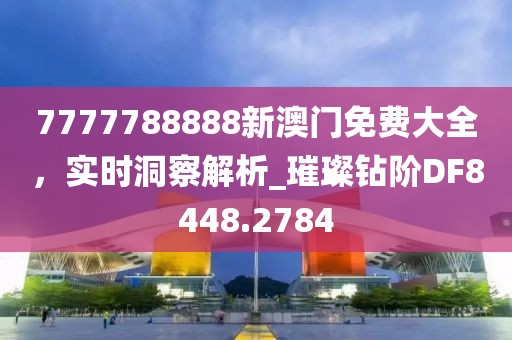 7777788888新澳門免費(fèi)大全，實(shí)時(shí)洞察解析_璀璨鉆階DF8448.2784