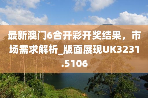 最新澳門6合開彩開獎結果，市場需求解析_版面展現(xiàn)UK3231.5106