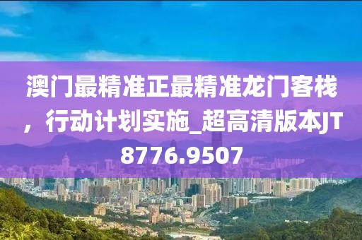 澳門最精準正最精準龍門客棧，行動計劃實施_超高清版本JT8776.9507