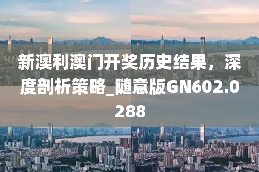 新澳利澳門開獎歷史結果，深度剖析策略_隨意版GN602.0288