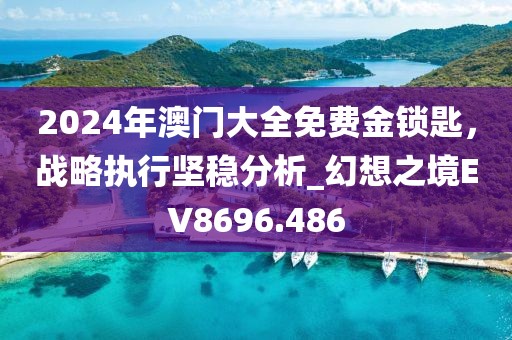 2024年澳門大全免費(fèi)金鎖匙，戰(zhàn)略執(zhí)行堅(jiān)穩(wěn)分析_幻想之境EV8696.486