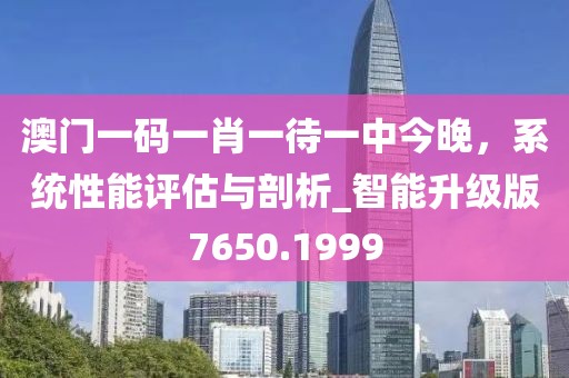 澳門一碼一肖一待一中今晚，系統(tǒng)性能評(píng)估與剖析_智能升級(jí)版7650.1999