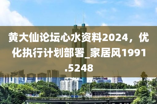 黃大仙論壇心水資料2024，優(yōu)化執(zhí)行計劃部署_家居風1991.5248