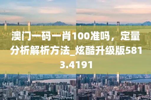 澳門一碼一肖100準(zhǔn)嗎，定量分析解析方法_炫酷升級版5813.4191