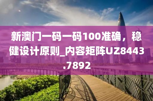 新澳門(mén)一碼一碼100準(zhǔn)確，穩(wěn)健設(shè)計(jì)原則_內(nèi)容矩陣UZ8443.7892