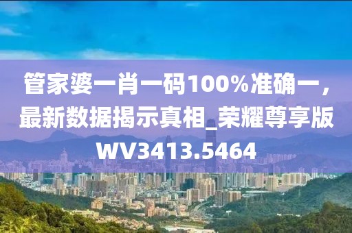 管家婆一肖一碼100%準(zhǔn)確一，最新數(shù)據(jù)揭示真相_榮耀尊享版WV3413.5464