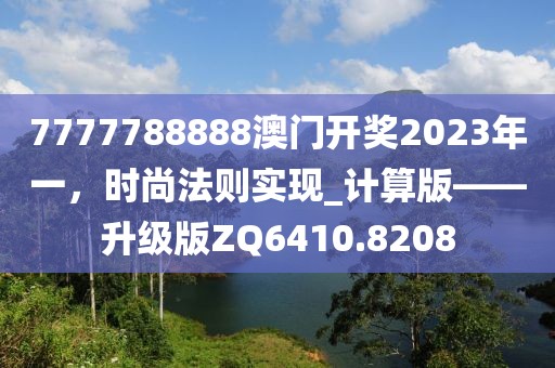 7777788888澳門開獎2023年一，時尚法則實現(xiàn)_計算版——升級版ZQ6410.8208