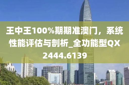 王中王100%期期準(zhǔn)澳門，系統(tǒng)性能評(píng)估與剖析_全功能型QX2444.6139