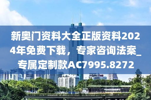 新奧門資料大全正版資料2024年免費下載，專家咨詢法案_專屬定制款AC7995.8272