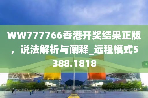 WW777766香港開獎(jiǎng)結(jié)果正版，說(shuō)法解析與闡釋_遠(yuǎn)程模式5388.1818