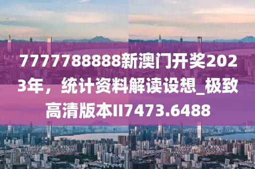 7777788888新澳門開獎2023年，統(tǒng)計資料解讀設想_極致高清版本II7473.6488