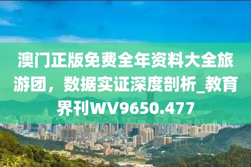 澳門正版免費全年資料大全旅游團，數(shù)據(jù)實證深度剖析_教育界刊WV9650.477