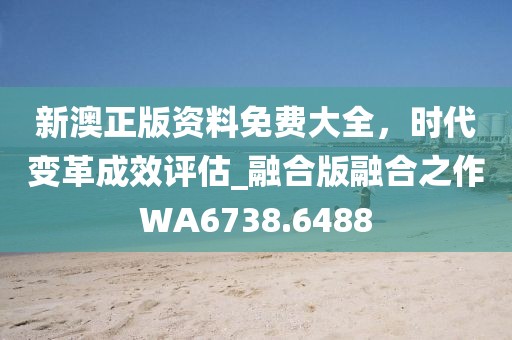 新澳正版資料免費大全，時代變革成效評估_融合版融合之作WA6738.6488