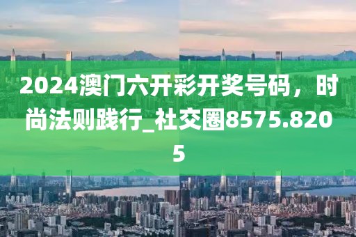 2024澳門六開彩開獎(jiǎng)號(hào)碼，時(shí)尚法則踐行_社交圈8575.8205