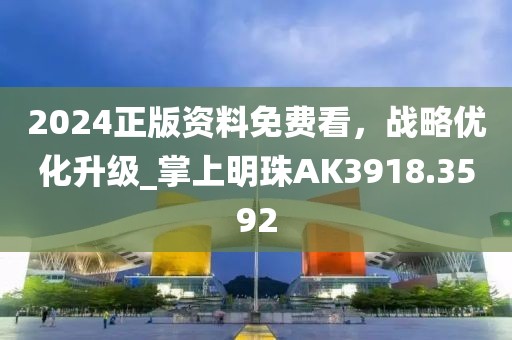 2024正版資料免費看，戰(zhàn)略優(yōu)化升級_掌上明珠AK3918.3592