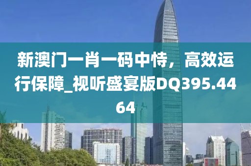 新澳門一肖一碼中恃，高效運行保障_視聽盛宴版DQ395.4464