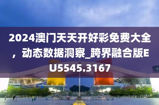 2024澳門天天開好彩免費大全，動態(tài)數(shù)據(jù)洞察_跨界融合版EU5545.3167