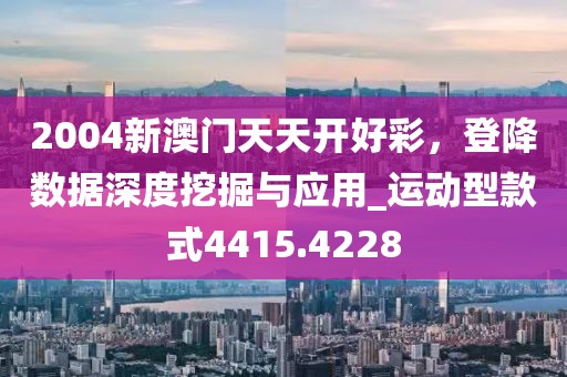 2004新澳門天天開好彩，登降數(shù)據(jù)深度挖掘與應(yīng)用_運動型款式4415.4228