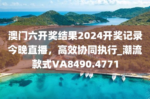 澳門六開獎結(jié)果2024開獎記錄今晚直播，高效協(xié)同執(zhí)行_潮流款式VA8490.4771