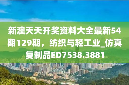 新澳天天開獎資料大全最新54期129期，紡織與輕工業(yè)_仿真復(fù)制品ED7538.3881