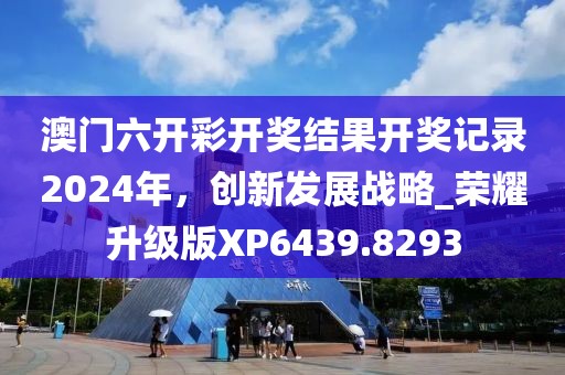 澳門六開彩開獎結(jié)果開獎記錄2024年，創(chuàng)新發(fā)展戰(zhàn)略_榮耀升級版XP6439.8293