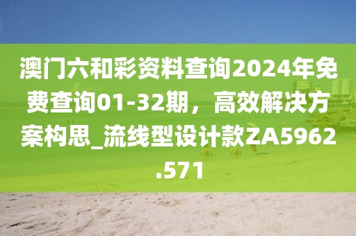 澳門六和彩資料查詢2024年免費查詢01-32期，高效解決方案構(gòu)思_流線型設(shè)計款ZA5962.571