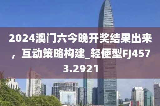 2024澳門(mén)六今晚開(kāi)獎(jiǎng)結(jié)果出來(lái)，互動(dòng)策略構(gòu)建_輕便型FJ4573.2921