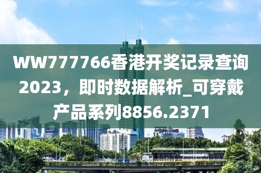 WW777766香港開獎(jiǎng)記錄查詢2023，即時(shí)數(shù)據(jù)解析_可穿戴產(chǎn)品系列8856.2371