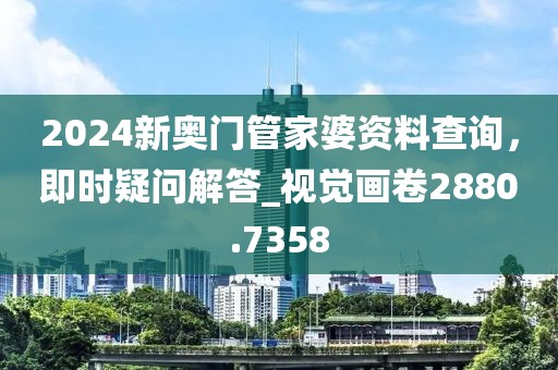 2024新奧門(mén)管家婆資料查詢，即時(shí)疑問(wèn)解答_視覺(jué)畫(huà)卷2880.7358