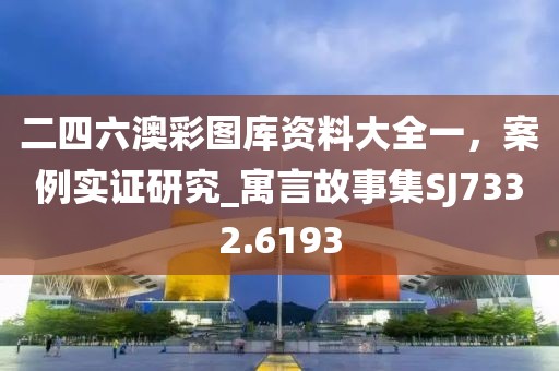 二四六澳彩圖庫資料大全一，案例實證研究_寓言故事集SJ7332.6193