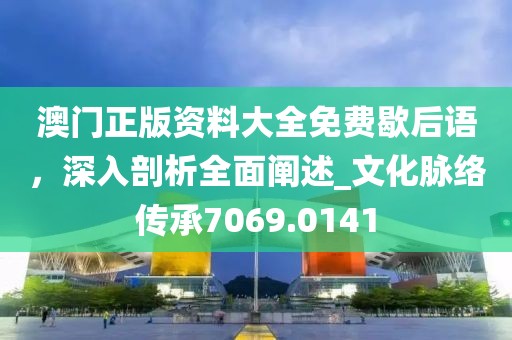 澳門正版資料大全免費(fèi)歇后語(yǔ)，深入剖析全面闡述_文化脈絡(luò)傳承7069.0141