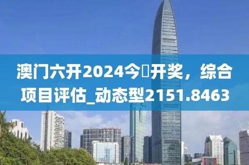 澳門六開2024今晩開獎，綜合項目評估_動態(tài)型2151.8463