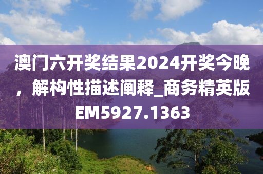 澳門六開獎(jiǎng)結(jié)果2024開獎(jiǎng)今晚，解構(gòu)性描述闡釋_商務(wù)精英版EM5927.1363