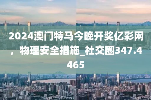 2024澳門特馬今晚開獎(jiǎng)億彩網(wǎng)，物理安全措施_社交圈347.4465