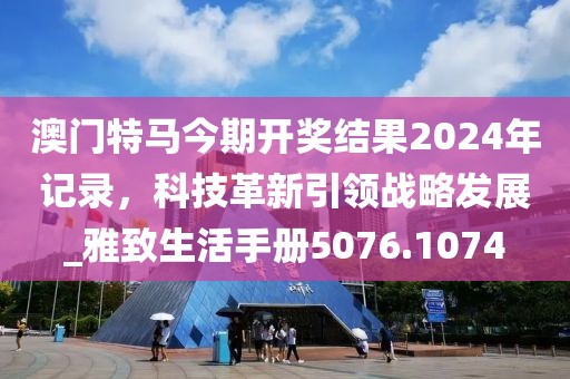 澳門特馬今期開獎(jiǎng)結(jié)果2024年記錄，科技革新引領(lǐng)戰(zhàn)略發(fā)展_雅致生活手冊(cè)5076.1074