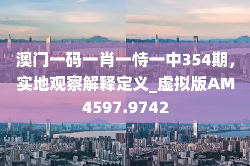 澳門一碼一肖一恃一中354期，實(shí)地觀察解釋定義_虛擬版AM4597.9742