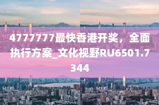 4777777最快香港開獎，全面執(zhí)行方案_文化視野RU6501.7344