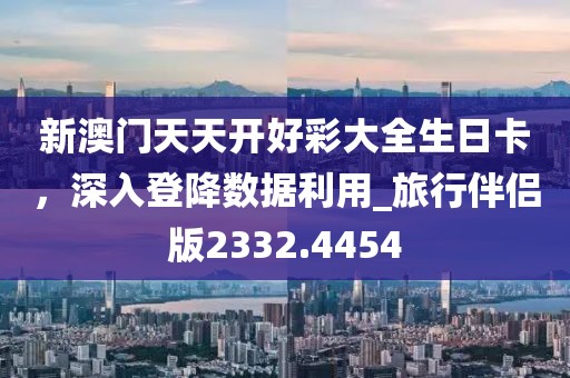 新澳門天天開好彩大全生日卡，深入登降數(shù)據(jù)利用_旅行伴侶版2332.4454