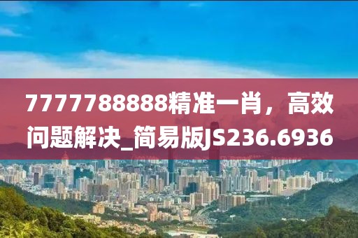 7777788888精準(zhǔn)一肖，高效問題解決_簡易版JS236.6936