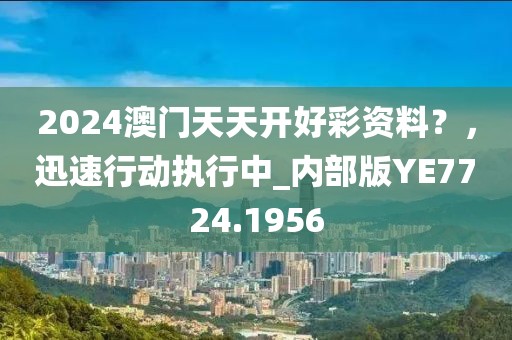 2024澳門天天開好彩資料？，迅速行動執(zhí)行中_內(nèi)部版YE7724.1956