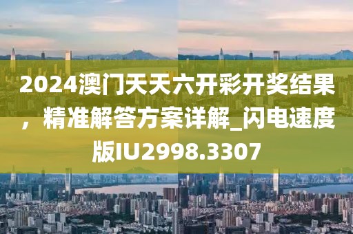 2024澳門天天六開彩開獎結(jié)果，精準(zhǔn)解答方案詳解_閃電速度版IU2998.3307